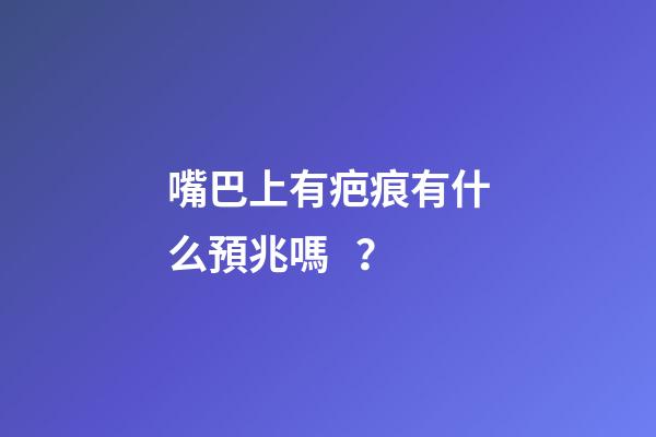 嘴巴上有疤痕有什么預兆嗎？